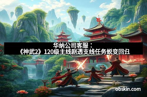 华纳公司客服：《神武2》120级主线剧透支线任务蜕变回归