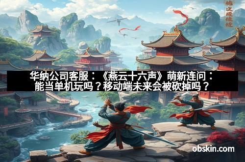 华纳公司客服：《燕云十六声》萌新连问：能当单机玩吗？移动端未来会被砍掉吗？